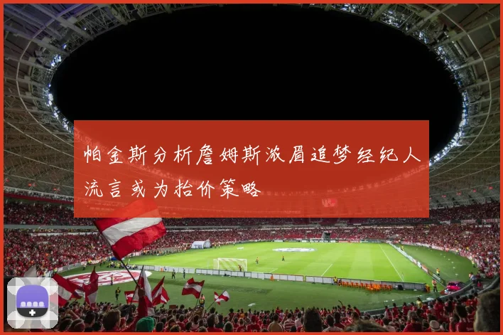 帕金斯分析詹姆斯浓眉追梦经纪人流言或为抬价策略