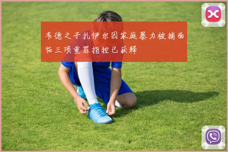 韦德之子扎伊尔因家庭暴力被捕面临三项重罪指控已获释