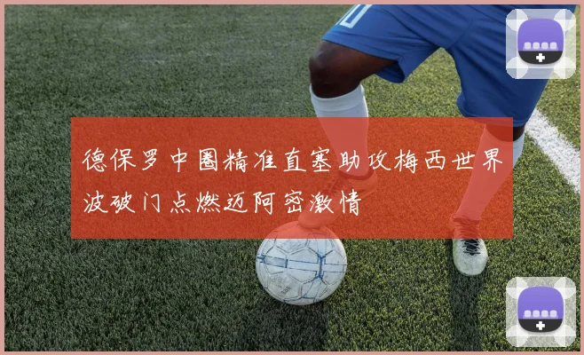 德保罗中圈精准直塞助攻梅西世界波破门点燃迈阿密激情