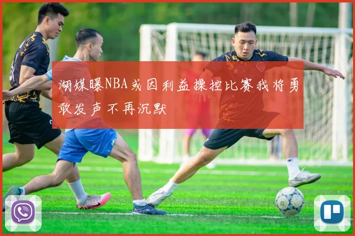 湖媒曝NBA或因利益操控比赛我将勇敢发声不再沉默