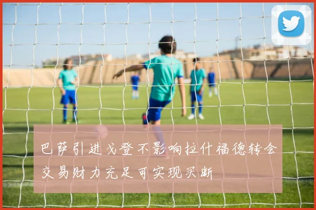 巴萨引进戈登不影响拉什福德转会交易财力充足可实现买断