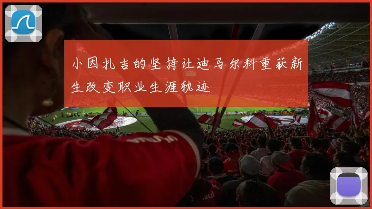 小因扎吉的坚持让迪马尔科重获新生改变职业生涯轨迹