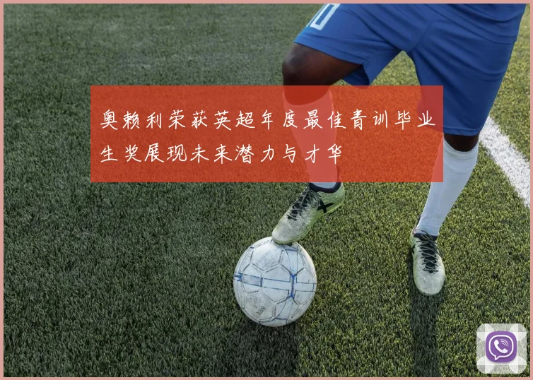 奥赖利荣获英超年度最佳青训毕业生奖展现未来潜力与才华