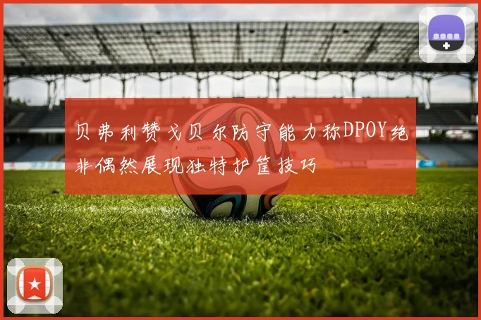 贝弗利赞戈贝尔防守能力称DPOY绝非偶然展现独特护筐技巧