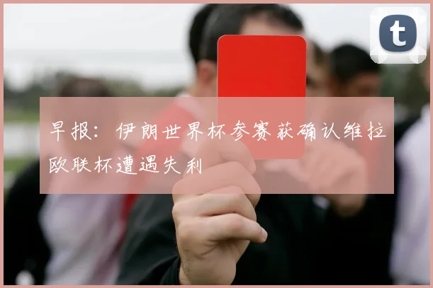 早报：伊朗世界杯参赛获确认维拉欧联杯遭遇失利