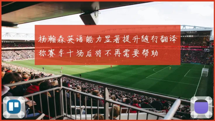 杨瀚森英语能力显著提升随行翻译称赛季十场后将不再需要帮助