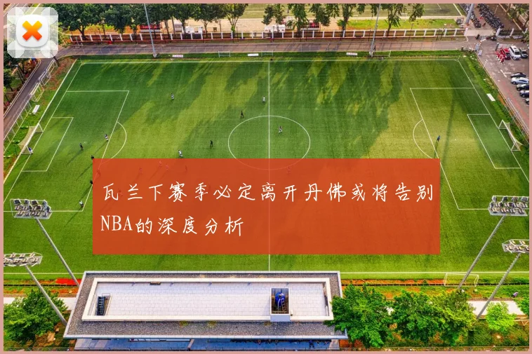 瓦兰下赛季必定离开丹佛或将告别NBA的深度分析