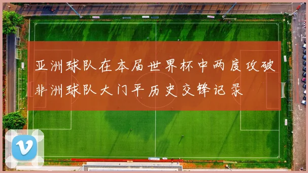 亚洲球队在本届世界杯中两度攻破非洲球队大门平历史交锋记录
