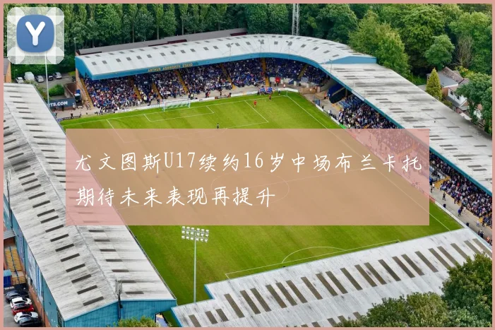 尤文图斯U17续约16岁中场布兰卡托期待未来表现再提升
