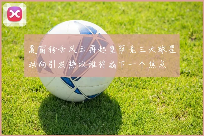 夏窗转会风云再起皇萨竞三大球星动向引发热议谁将成下一个焦点