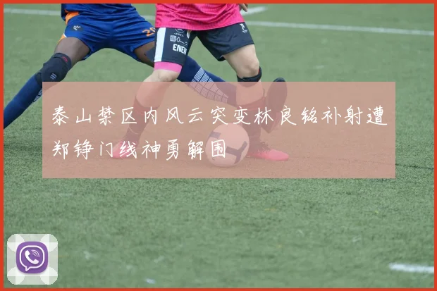 泰山禁区内风云突变林良铭补射遭郑铮门线神勇解围