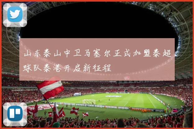 山东泰山中卫马塞尔正式加盟泰超球队泰港开启新征程