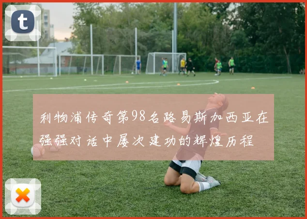 利物浦传奇第98名路易斯加西亚在强强对话中屡次建功的辉煌历程